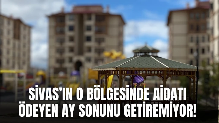 Sivas’ın O Bölgesinde Aidatı Ödeyen Ay Sonunu Getiremiyor! 