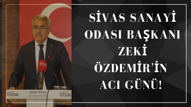 Sivas Sanayi Odası Başkanı Zeki Özdemir'in Acı Günü! 