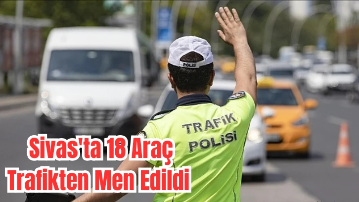 Sivas'ta 18 Araç Trafikten Men Edildi 