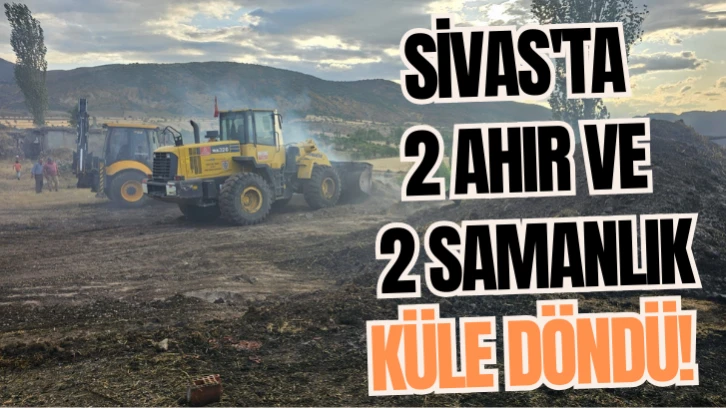 Sivas'ta 2 Ahır ve 2 Samanlık Küle Döndü! 