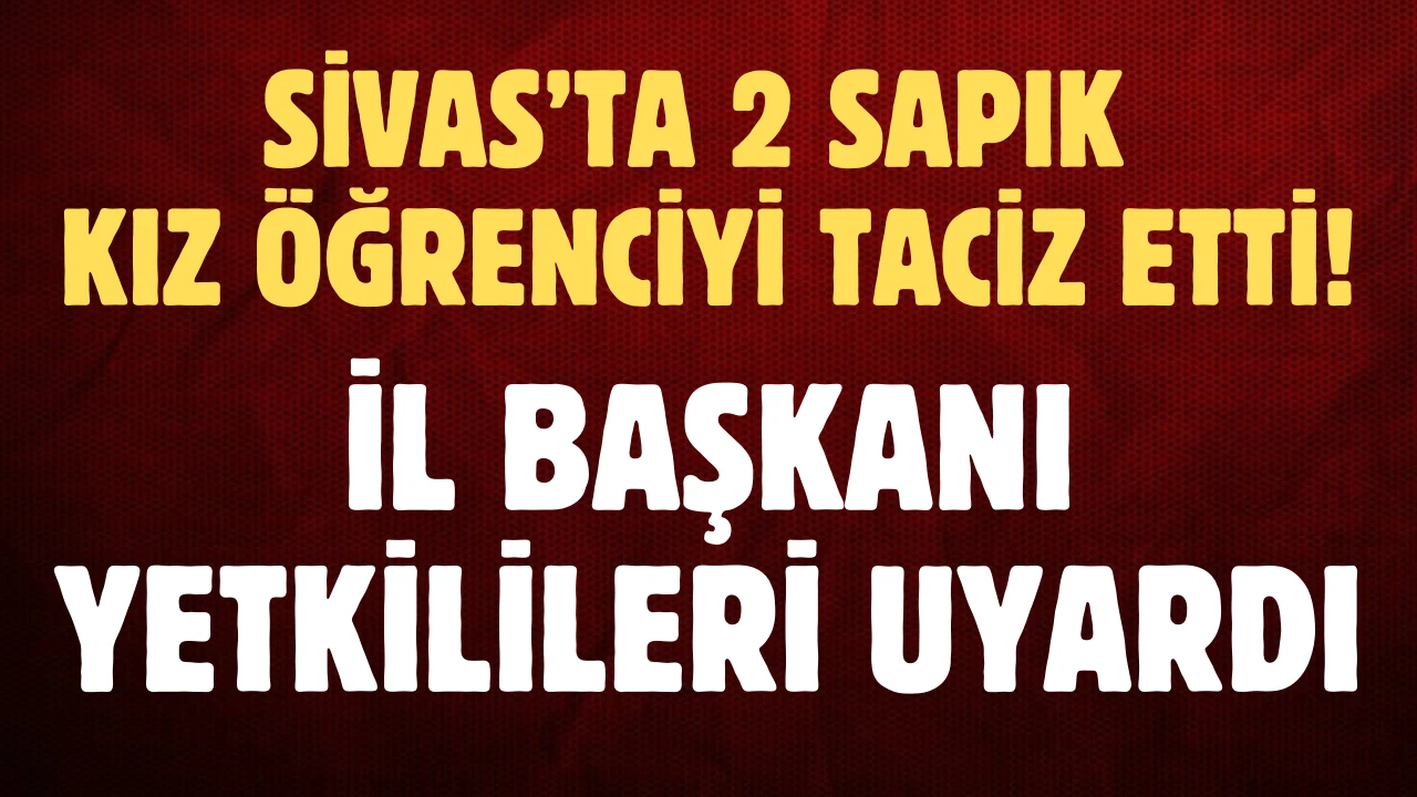 Sivas’ta 2 Sapık Kız Öğrenciyi Taciz Etti! İl Başkanı Yetkilileri Uyardı