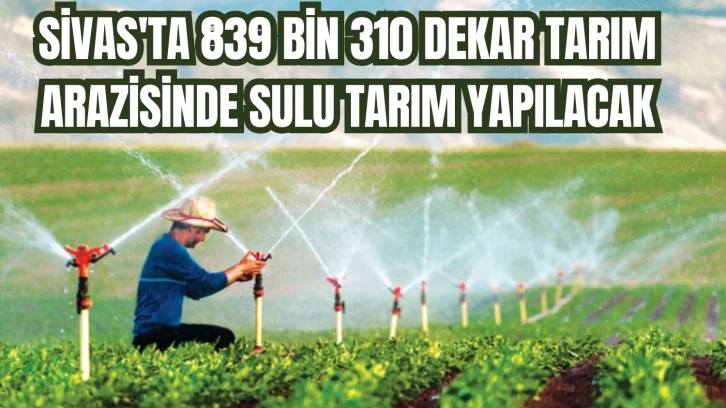 Sivas'ta 839 Bin 310 Dekar Tarım Arazisinde Sulu Tarım Yapılacak