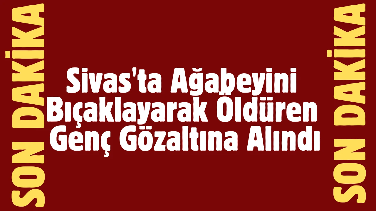 Sivas'ta Ağabeyini Bıçaklayarak Öldüren Genç Gözaltına Alındı 