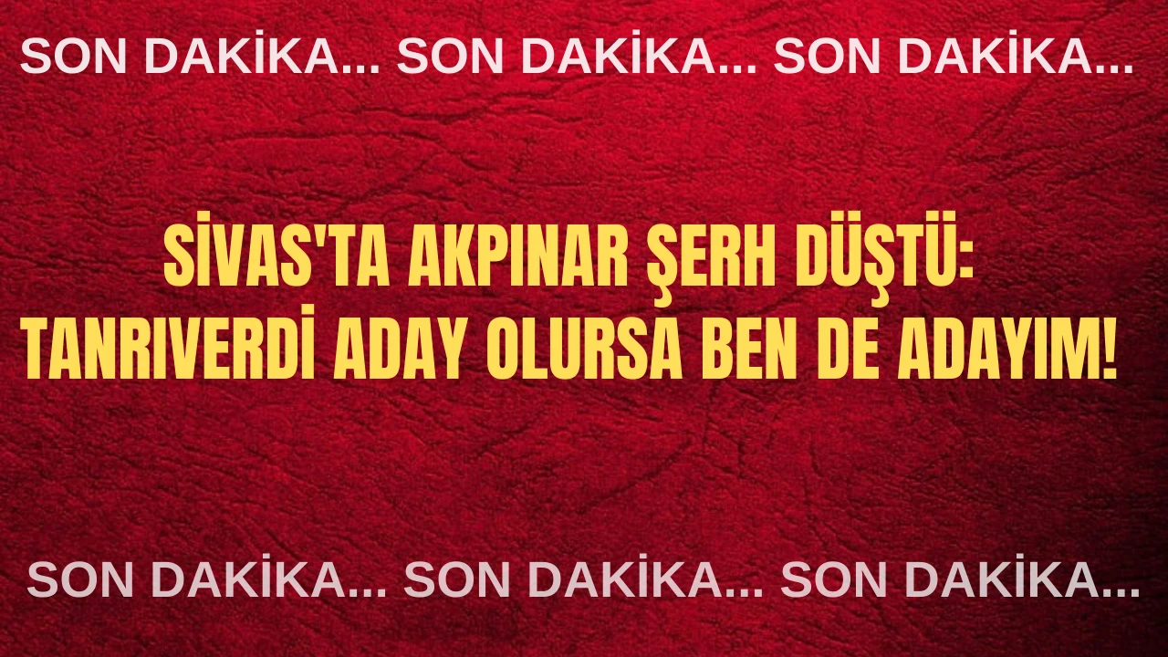 Sivas'ta Akpınar Şerh Düştü: Tanrıverdi Aday Olursa Ben de Adayım! 