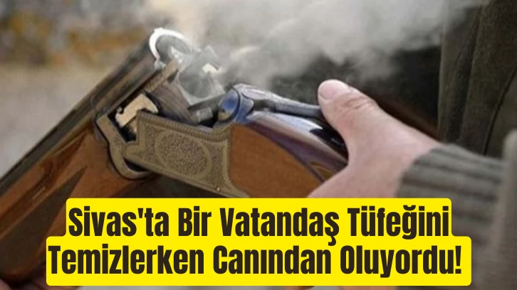 Sivas'ta Bir Vatandaş Tüfeğini Temizlerken Canından Oluyordu! 