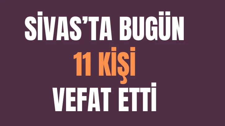 Sivas'ta Bugün 11 Kişi Vefat Etti