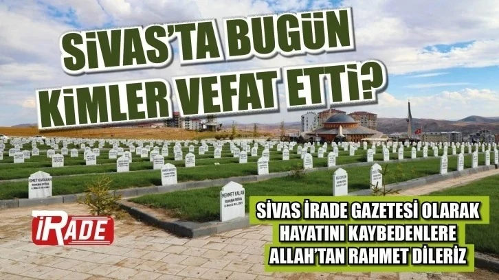 Sivas'ta Bugün Kimler Hayatını Kaybetti? 11 Haziran 2024 