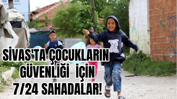 Sivas'ta Çocukların Güvenliği  için 7/24 Sahadalar! 