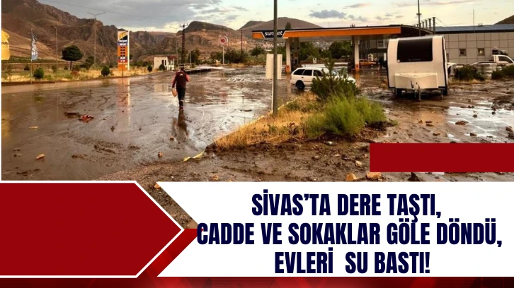 Sivas’ta Dere Taştı, Cadde ve Sokaklar Göle Döndü, Evleri  Su Bastı!