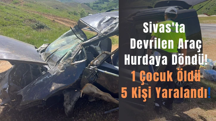 Sivas'ta Devrilen Araç Hurdaya Döndü! 1 Çocuk Öldü 5 Kişi Yaralandı! 