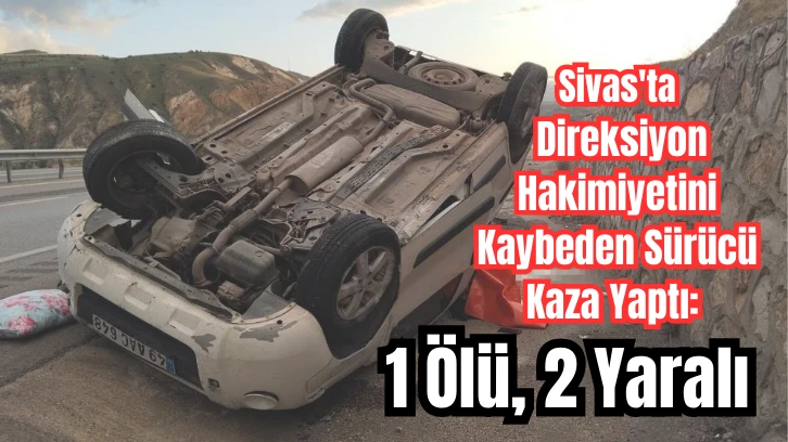 Sivas'ta Direksiyon Hakimiyetini Kaybeden Sürücü Kaza Yaptı: 1 Ölü, 2 Yaralı 