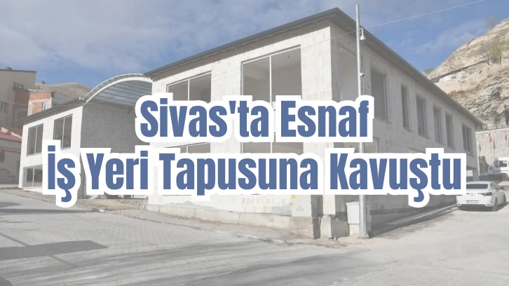 Sivas'ta Esnaf İş Yeri Tapusuna Kavuştu 