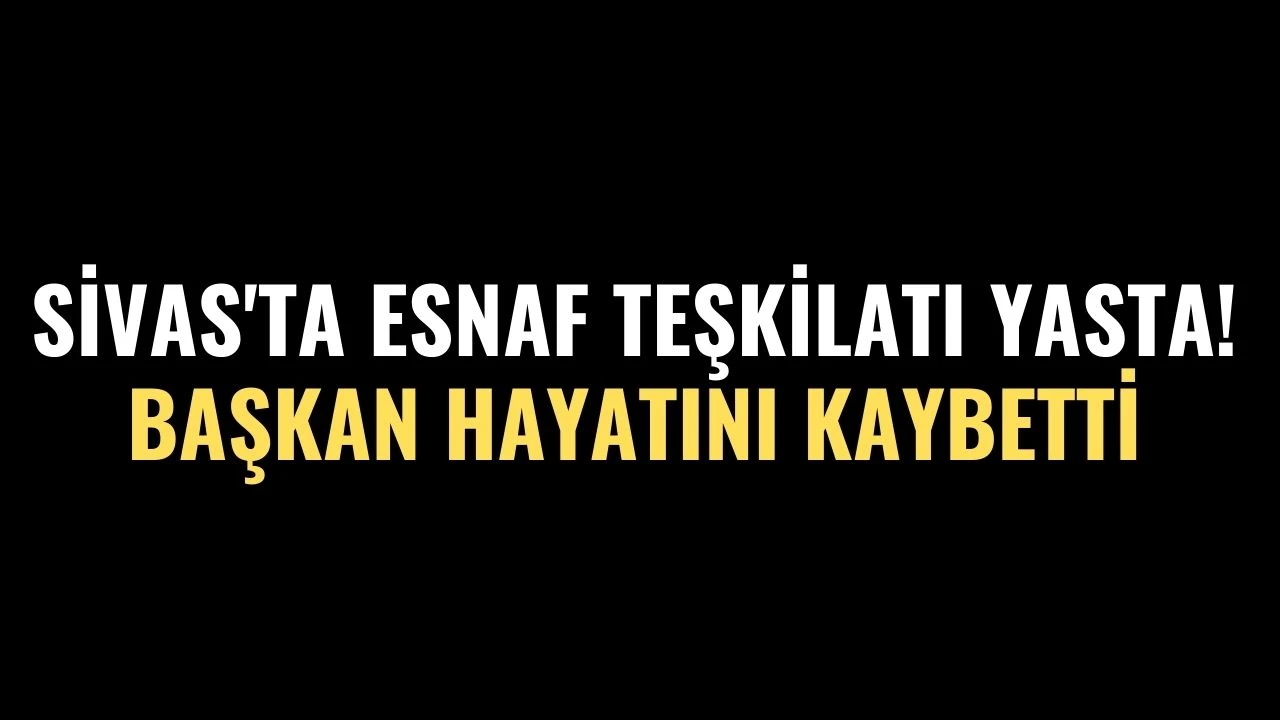 Sivas'ta Esnaf Teşkilatı Yasta! Başkan Hayatını Kaybetti