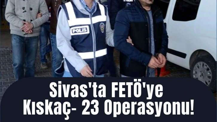 Sivas'ta FETÖ'ye Kıskaç- 23 Operasyonu!