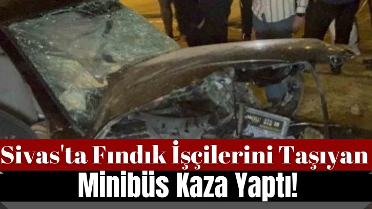 Sivas'ta Fındık İşçilerini Taşıyan Minibüs Kaza Yaptı! 