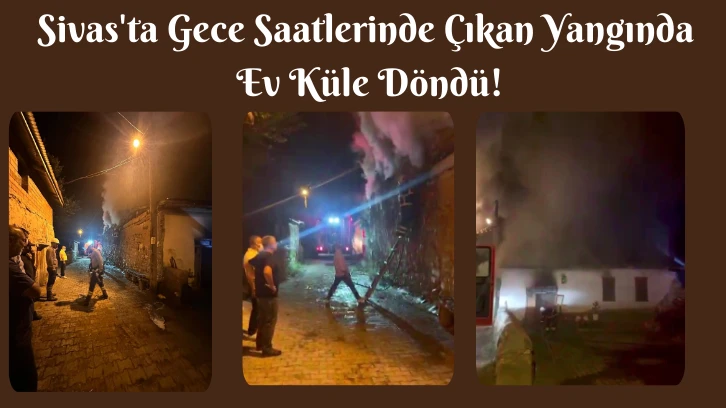 Sivas'ta Gece Saatlerinde Çıkan Yangında Ev Küle Döndü!