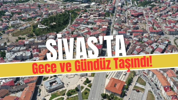 Sivas'ta Gece ve Gündüz Taşındı!