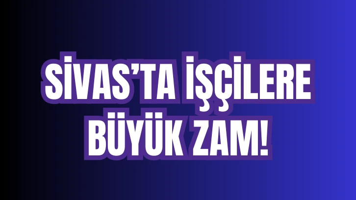 Sivas'ta İşçilere Büyük Zam!