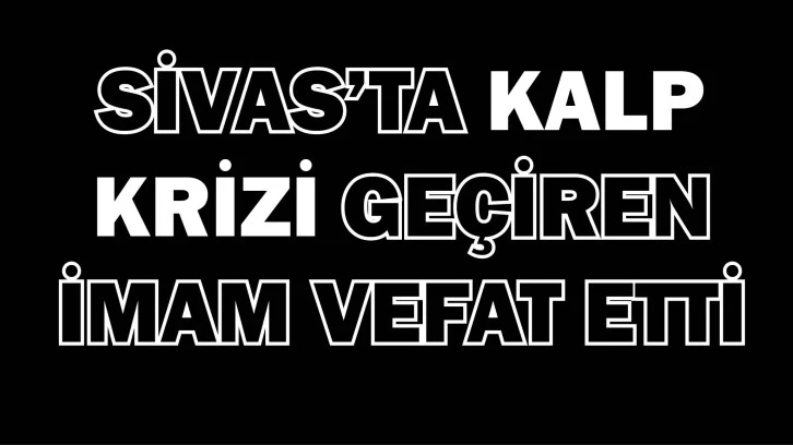 Sivas’ta Kalp Krizi Geçiren İmam Vefat Etti