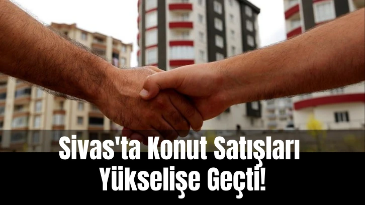 Sivas'ta Konut Satışları Yükselişe Geçti!