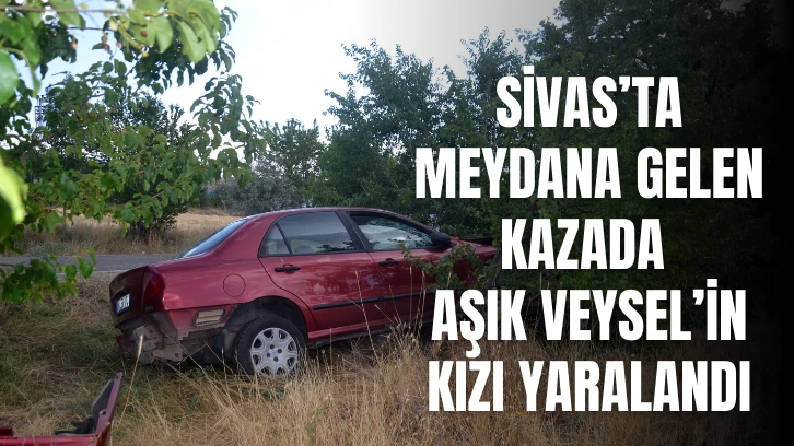 Sivas'ta Meydana Gelen Kazada Aşık Veysel'in Kızı Yaralandı 