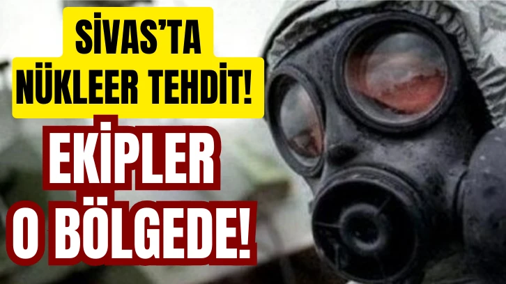 Sivas’ta Nükleer Tehdit! Ekipler O Bölgede! 