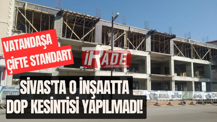 Sivas'ta O İnşaatta DOP Kesintisi Yapılmadı! Vatandaşa Çifte Standart