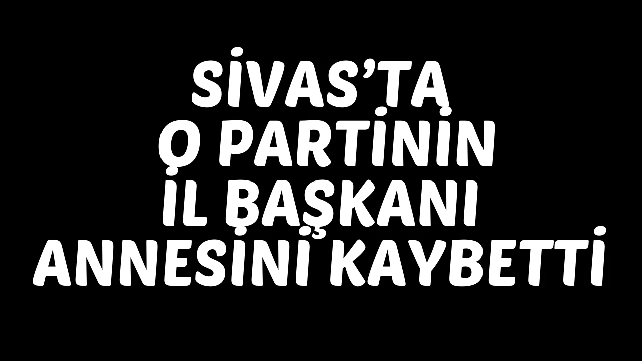 Sivas’ta O Partinin İl Başkanı Annesini Kaybetti