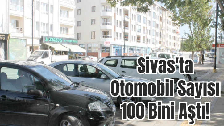 Sivas'ta Otomobil Sayısı 100 Bini Aştı! 