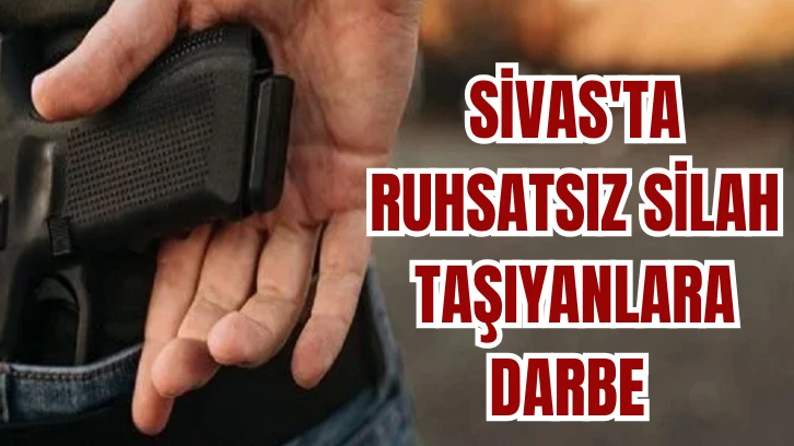 Sivas'ta Ruhsatsız Silah Taşıyanlara Darbe 