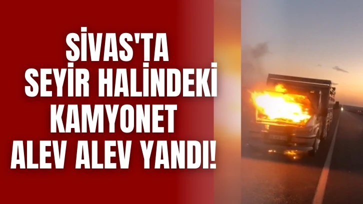 Sivas'ta Seyir Halindeki Kamyonet Alev Alev Yandı! 