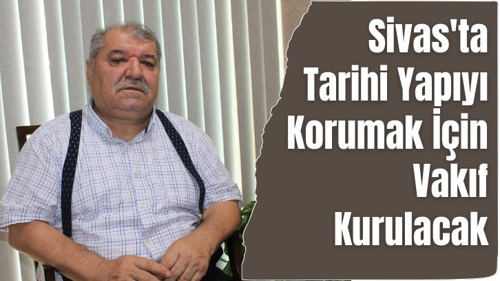 Sivas'ta Tarihi Yapıyı Korumak İçin Vakıf Kurulacak