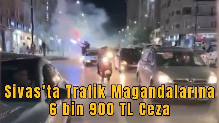 Sivas’ta Trafik Magandalarına 6 Bin 900 TL Ceza