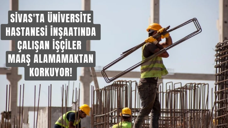 Sivas'ta Üniversite Hastanesi İnşaatında Çalışan İşçiler Maaş Alamamaktan Korkuyor! 