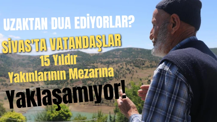 Sivas'ta Vatandaşlar 15 Yıldır Yakınlarının Mezarına Yaklaşamıyor! 