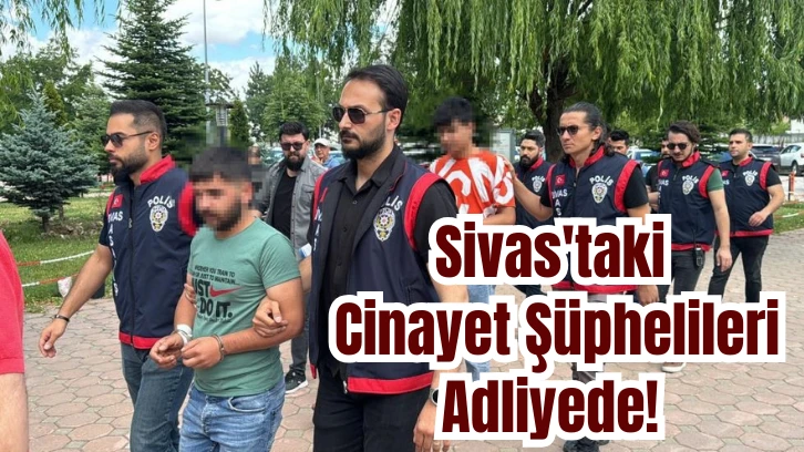 Sivas'taki Cinayet Şüphelileri Adliyede! 