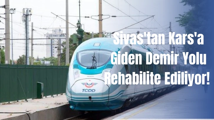 Sivas'tan Kars'a Giden Demir Yolu Rehabilite Ediliyor! 