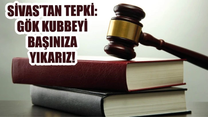 Sivas'tan Tepki: Gök Kubbeyi Başınıza Yıkarız!