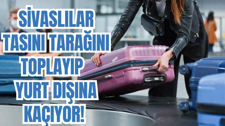 Sivaslılar Tasını Tarağını Toplayıp  Yurt Dışına Kaçıyor! 