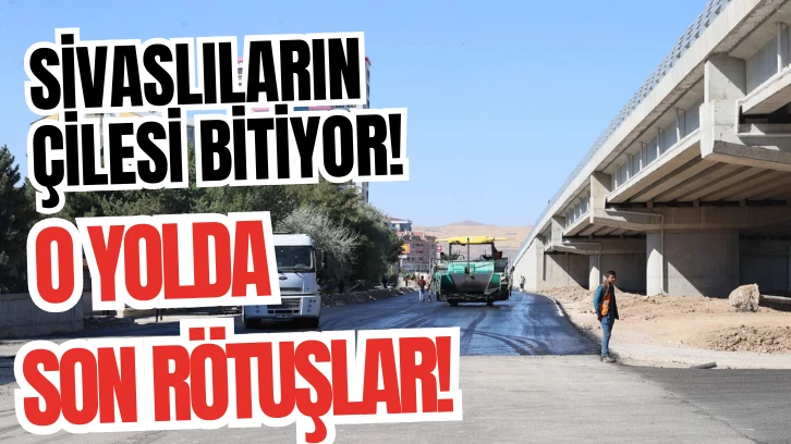 Sivaslıların Çilesi Bitiyor! O Yolda Son Rötuşlar! 