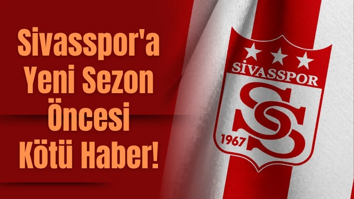 Sivasspor'a Yeni Sezon Öncesi Kötü Haber! 