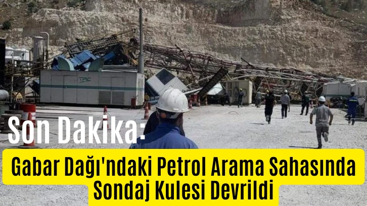 Son Dakika: Gabar Dağı'ndaki Petrol Arama Sahasında Sondaj Kulesi Devrildi, Enkaz Altında İşçiler Var!