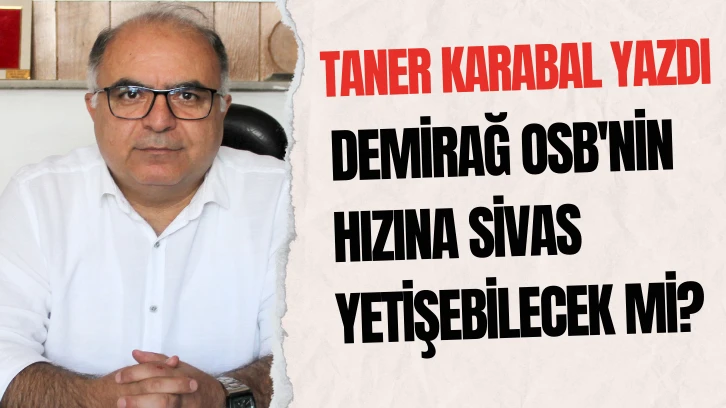 Taner Karabal Yazdı: Demirağ OSB'nin Hızına Sivas Yetişebilecek mi?