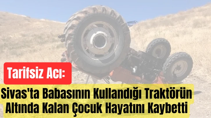 Tarifsiz Acı: Sivas'ta Babasının Kullandığı Traktörün Altında Kalan Çocuk Hayatını Kaybetti