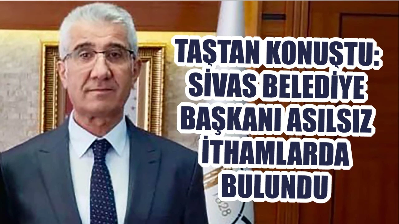 Taştan Konuştu: Sivas Belediye Başkanı Asılsız İthamlarda Bulundu