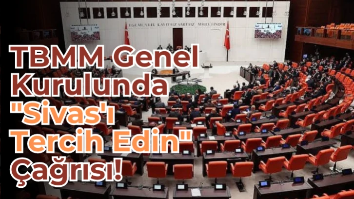 TBMM Genel Kurulunda "Sivas'ı Tercih Edin" Çağrısı!