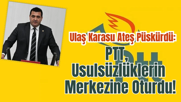 Ulaş Karasu Ateş Püskürdü: PTT, Usulsüzlüklerin Merkezine Oturdu!