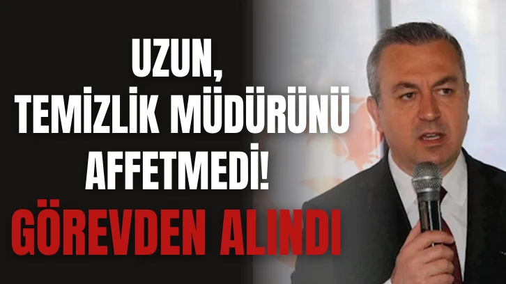 Uzun, Temizlik Müdürünü Affetmedi! Görevden Alındı 