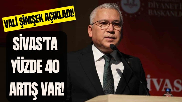 Vali Şimşek Açıkladı: Sivas'ta Yüzde 40 Artış Var!