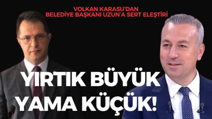 Volkan Karasu’dan Belediye Başkanı Uzun’a Sert Eleştiri:  Yırtık Büyük Yama Küçük!